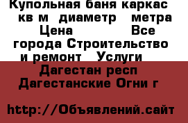 Купольная-баня-каркас 12 кв.м. диаметр 4 метра  › Цена ­ 32 000 - Все города Строительство и ремонт » Услуги   . Дагестан респ.,Дагестанские Огни г.